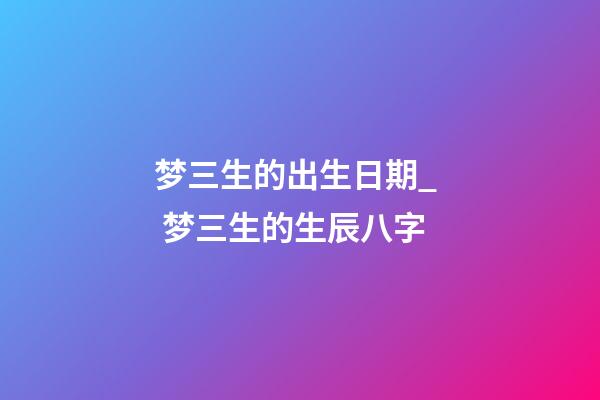 梦三生的出生日期_  梦三生的生辰八字